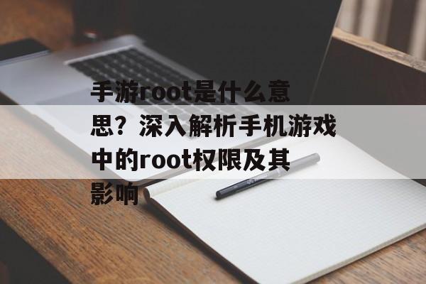 手游root是什么意思？深入解析手机游戏中的root权限及其影响