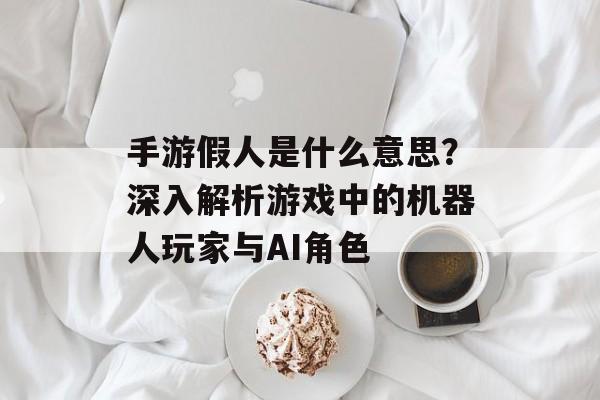 手游假人是什么意思？深入解析游戏中的机器人玩家与AI角色