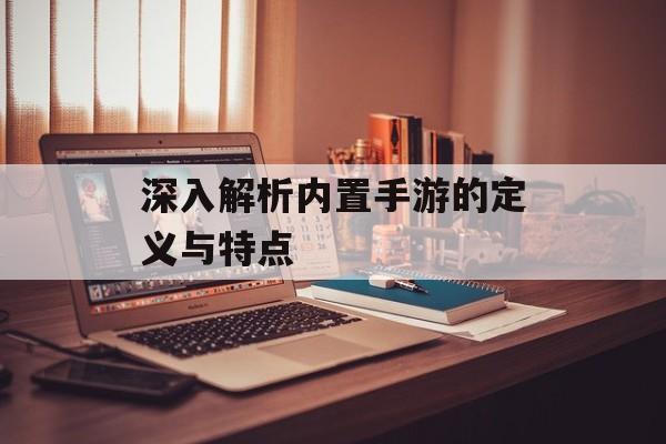 深入解析内置手游的定义与特点
