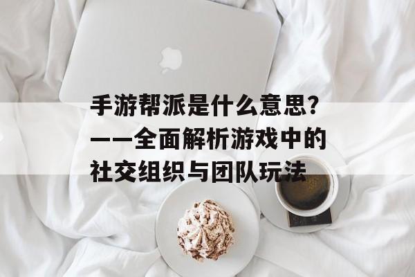 手游帮派是什么意思？——全面解析游戏中的社交组织与团队玩法