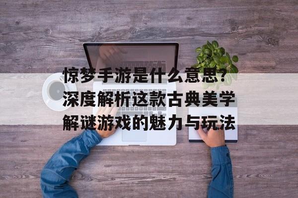 惊梦手游是什么意思？深度解析这款古典美学解谜游戏的魅力与玩法