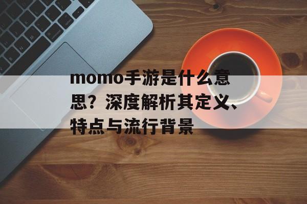 momo手游是什么意思？深度解析其定义、特点与流行背景