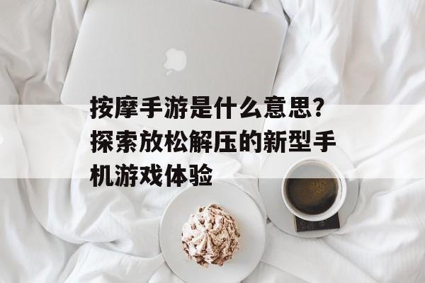 按摩手游是什么意思？探索放松解压的新型手机游戏体验