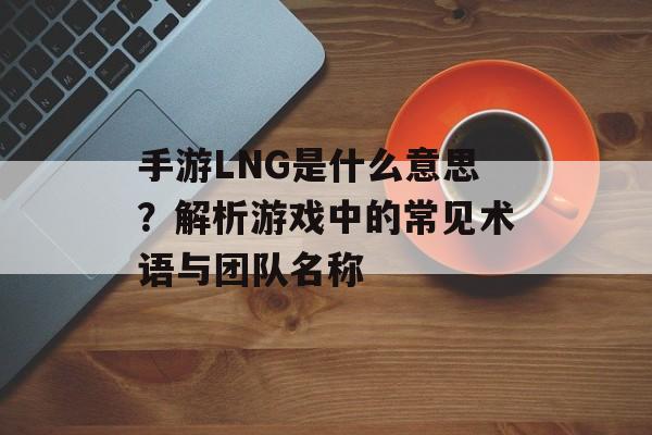 手游LNG是什么意思？解析游戏中的常见术语与团队名称