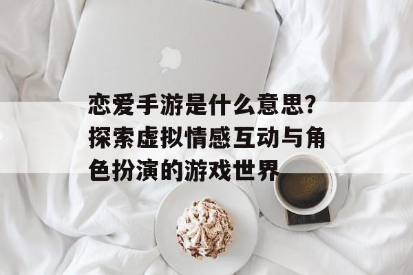 恋爱手游是什么意思？探索虚拟情感互动与角色扮演的游戏世界