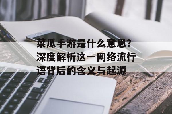 菜瓜手游是什么意思？深度解析这一网络流行语背后的含义与起源