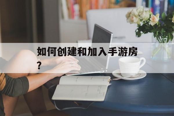 如何创建和加入手游房？