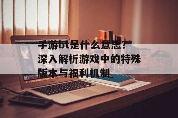 手游bt是什么意思？深入解析游戏中的特殊版本与福利机制