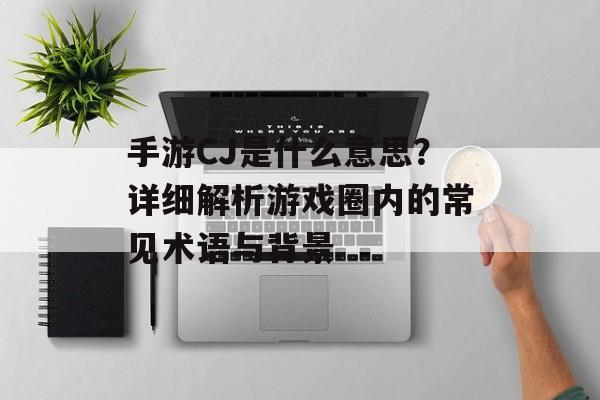 手游CJ是什么意思？详细解析游戏圈内的常见术语与背景