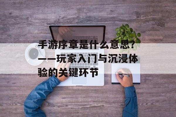 手游序章是什么意思？——玩家入门与沉浸体验的关键环节