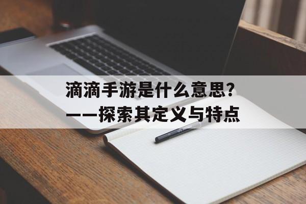 滴滴手游是什么意思？——探索其定义与特点