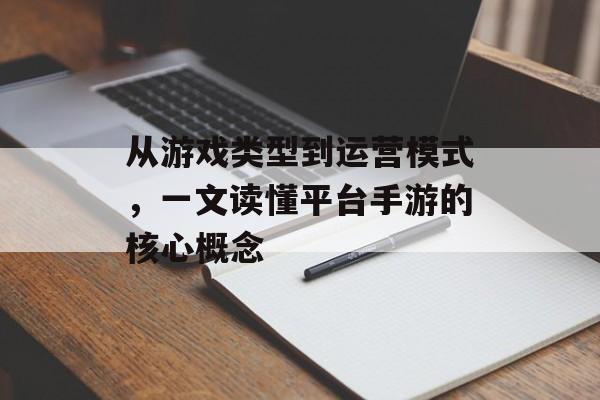 从游戏类型到运营模式，一文读懂平台手游的核心概念