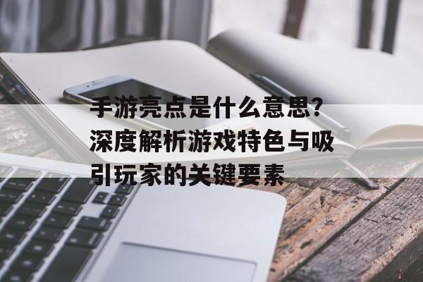 手游亮点是什么意思？深度解析游戏特色与吸引玩家的关键要素