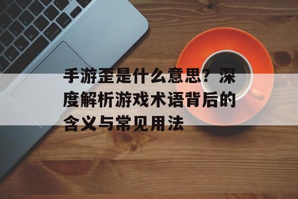 手游歪是什么意思？深度解析游戏术语背后的含义与常见用法