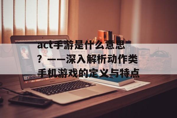 act手游是什么意思？——深入解析动作类手机游戏的定义与特点