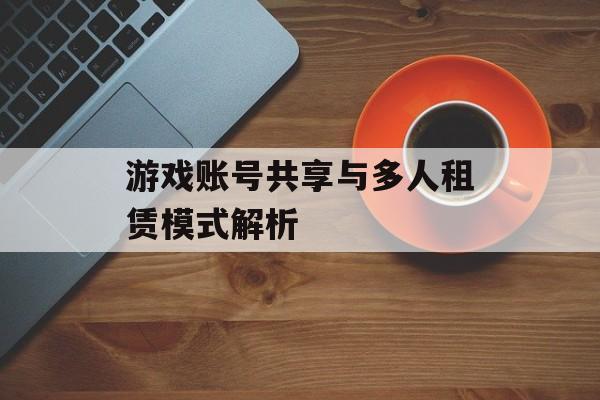 游戏账号共享与多人租赁模式解析
