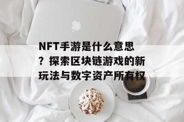 NFT手游是什么意思？探索区块链游戏的新玩法与数字资产所有权