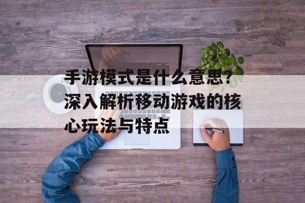 手游模式是什么意思？深入解析移动游戏的核心玩法与特点