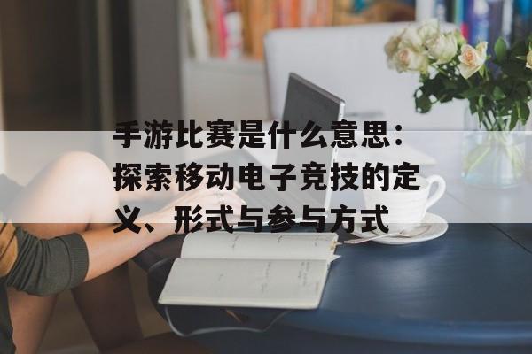 手游比赛是什么意思：探索移动电子竞技的定义、形式与参与方式