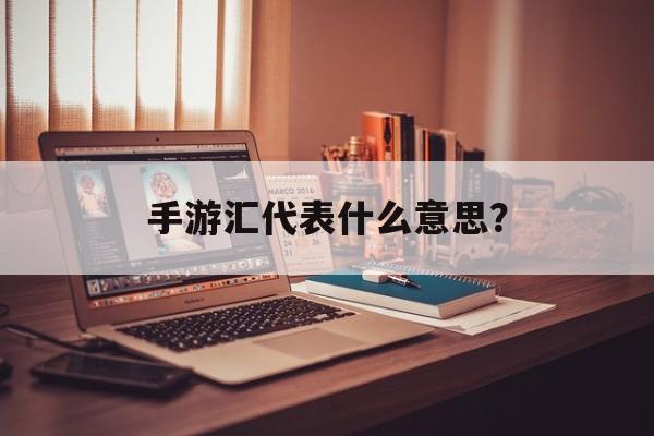 手游汇代表什么意思？