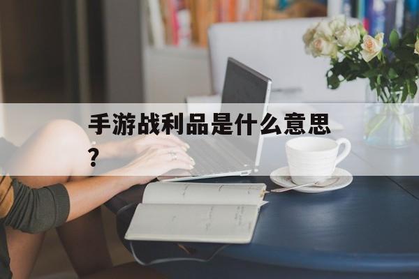 手游战利品是什么意思？