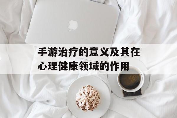 手游治疗的意义及其在心理健康领域的作用