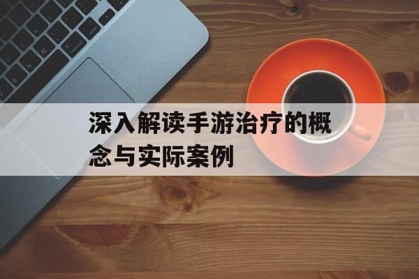 深入解读手游治疗的概念与实际案例 深入解读手游治疗的概念与实际案例