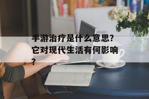 手游治疗是什么意思？它对现代生活有何影响？