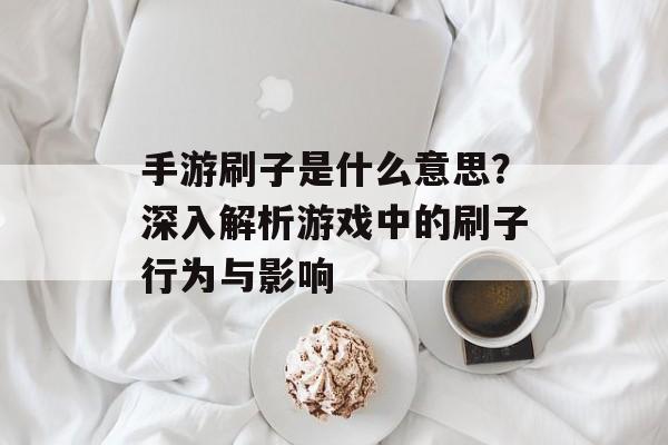 手游刷子是什么意思？深入解析游戏中的刷子行为与影响