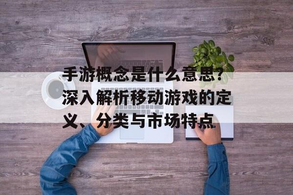 手游概念是什么意思?深入解析移动游戏的定义、分类与市场特点 手游概念是什么意思?深入解析移动游戏的定义、分类与市场特点