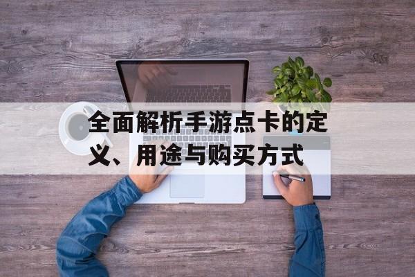 全面解析手游点卡的定义、用途与购买方式