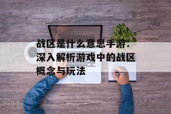 战区是什么意思手游：深入解析游戏中的战区概念与玩法