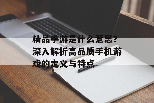 精品手游是什么意思？深入解析高品质手机游戏的定义与特点