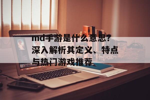 md手游是什么意思？深入解析其定义、特点与热门游戏推荐