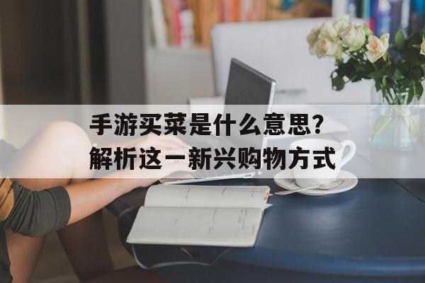 手游买菜是什么意思？解析这一新兴购物方式