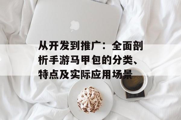 从开发到推广：全面剖析手游马甲包的分类、特点及实际应用场景