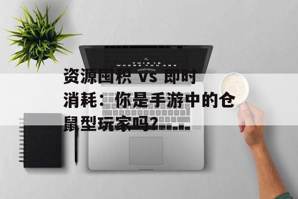 资源囤积 vs 即时消耗：你是手游中的仓鼠型玩家吗？