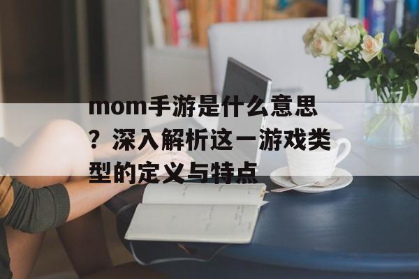 mom手游是什么意思？深入解析这一游戏类型的定义与特点