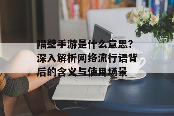 隔壁手游是什么意思？深入解析网络流行语背后的含义与使用场景