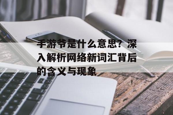 手游爷是什么意思？深入解析网络新词汇背后的含义与现象