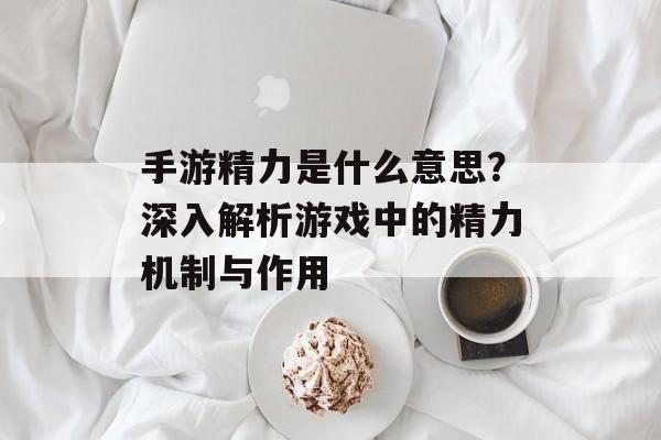 手游精力是什么意思？深入解析游戏中的精力机制与作用