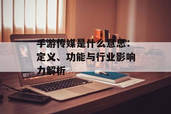 手游传媒是什么意思：定义、功能与行业影响力解析