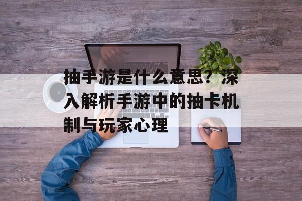 抽手游是什么意思？深入解析手游中的抽卡机制与玩家心理