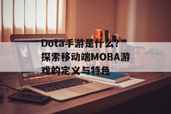 Dota手游是什么？探索移动端MOBA游戏的定义与特色