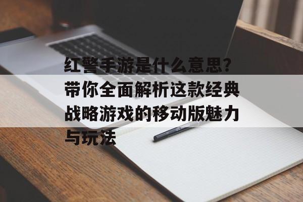 红警手游是什么意思？带你全面解析这款经典战略游戏的移动版魅力与玩法