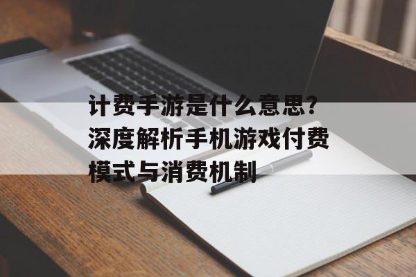 计费手游是什么意思？深度解析手机游戏付费模式与消费机制