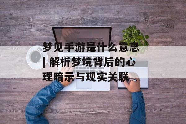梦见手游是什么意思 | 解析梦境背后的心理暗示与现实关联 梦见手游是什么意思 | 解析梦境背后的心理暗示与现实关联