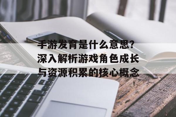 手游发育是什么意思？深入解析游戏角色成长与资源积累的核心概念