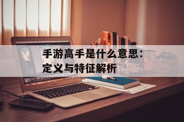 手游高手是什么意思：定义与特征解析