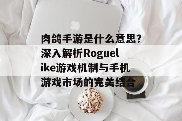 肉鸽手游是什么意思？深入解析Roguelike游戏机制与手机游戏市场的完美结合